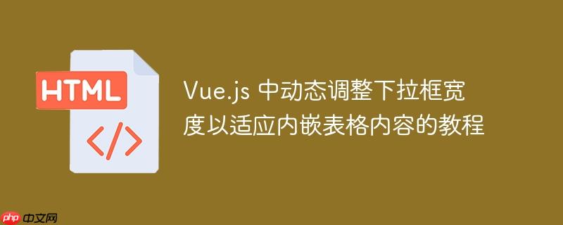 Vue.js 中动态调整下拉框宽度以适应内嵌表格内容的教程