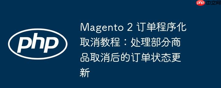 Magento 2 订单程序化取消教程：处理部分商品取消后的订单状态更新