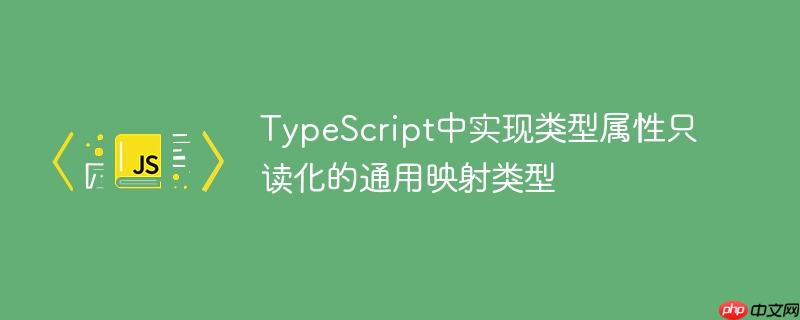 TypeScript中实现类型属性只读化的通用映射类型
