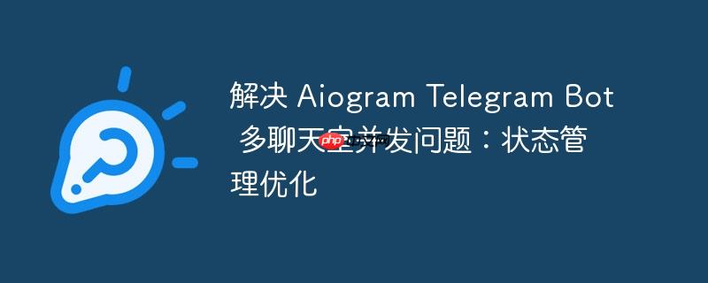 解决 aiogram telegram bot 多聊天室并发问题：状态管理优化