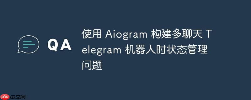 使用 aiogram 构建多聊天 telegram 机器人时状态管理问题