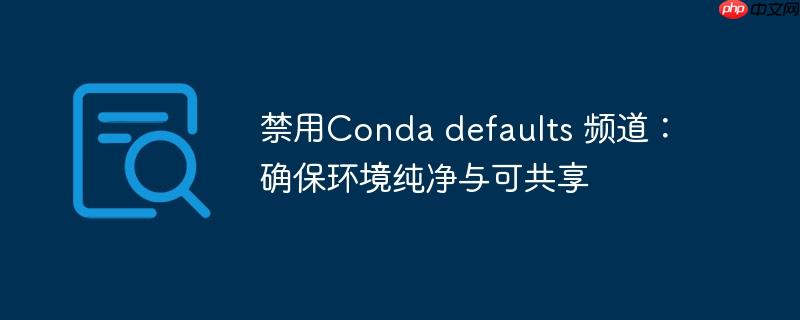 禁用Conda defaults 频道：确保环境纯净与可共享