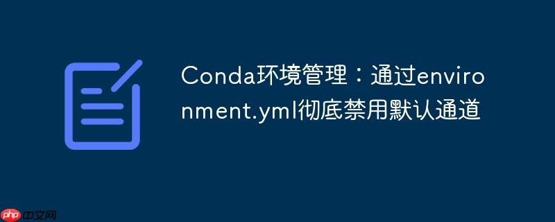 Conda环境管理：通过environment.yml彻底禁用默认通道