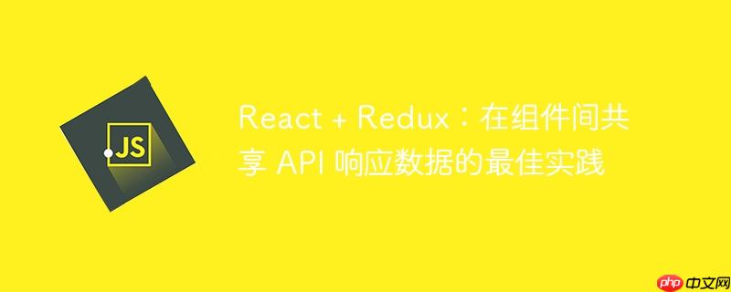 React + Redux：在组件间共享 API 响应数据的最佳实践
