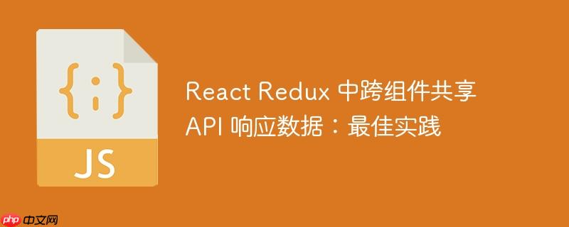 React Redux 中跨组件共享 API 响应数据：最佳实践