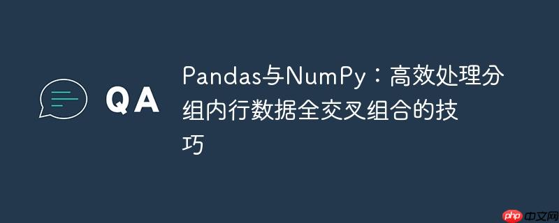 Pandas与NumPy：高效处理分组内行数据全交叉组合的技巧