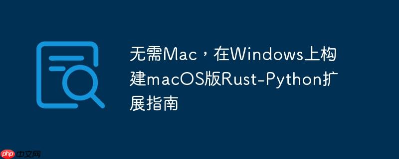 无需Mac，在Windows上构建macOS版Rust-Python扩展指南