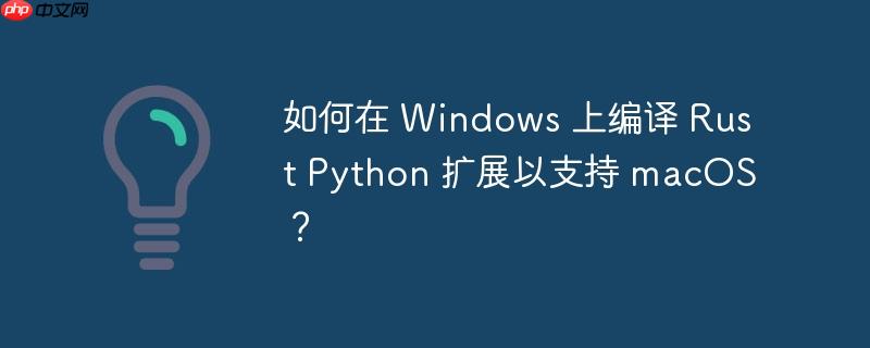 如何在 windows 上编译 rust python 扩展以支持 macos？