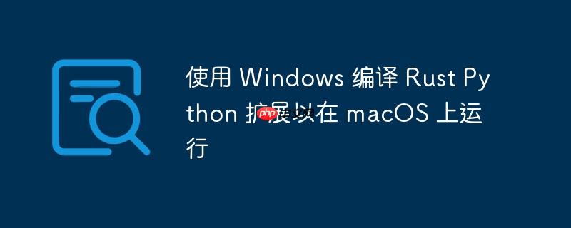 使用 windows 编译 rust python 扩展以在 macos 上运行
