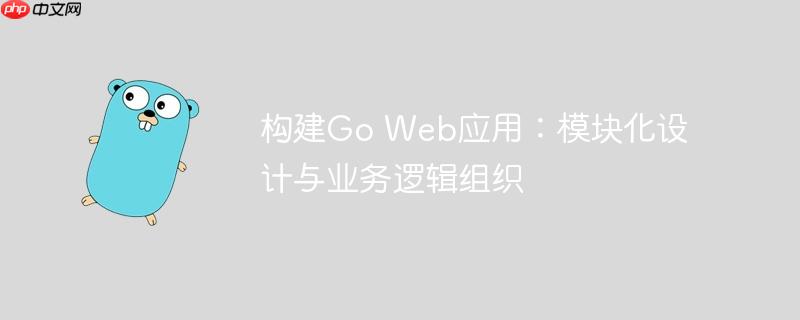 构建Go Web应用：模块化设计与业务逻辑组织
