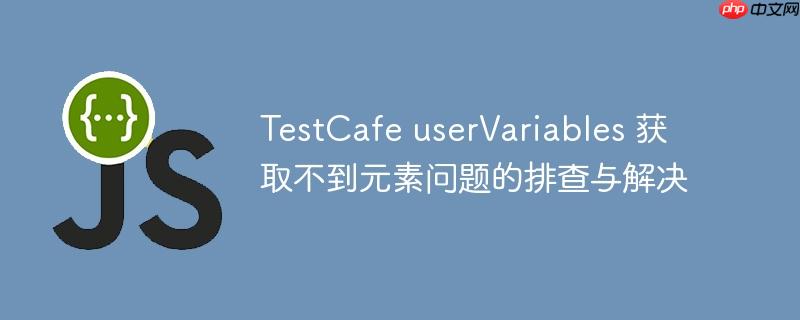 TestCafe userVariables 获取不到元素问题的排查与解决