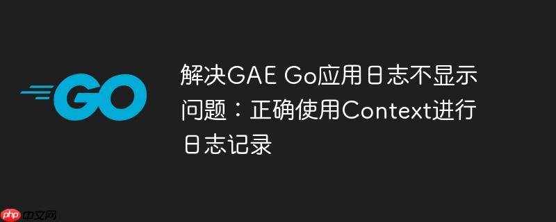 解决GAE Go应用日志不显示问题：正确使用Context进行日志记录