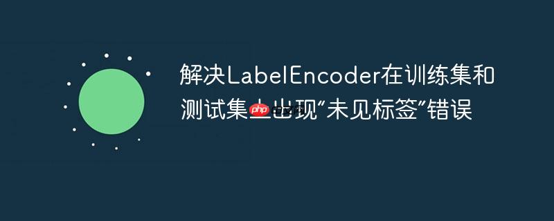 解决labelencoder在训练集和测试集上出现“未见标签”错误