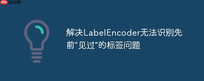 解决labelencoder无法识别先前“见过”的标签问题