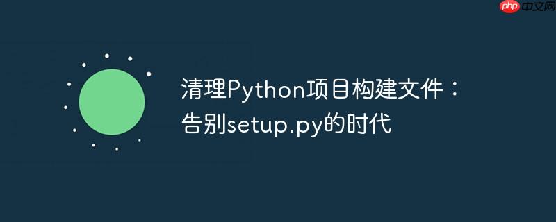清理python项目构建文件：告别setup.py的时代