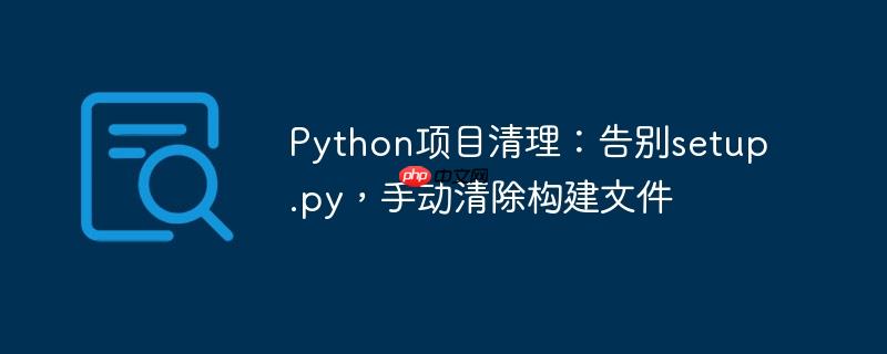 Python项目清理：告别setup.py，手动清除构建文件