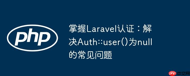 掌握Laravel认证：解决Auth::user()为null的常见问题