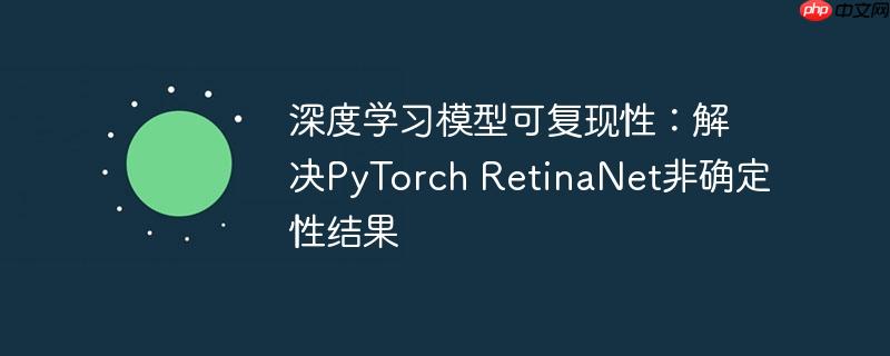 深度学习模型可复现性：解决PyTorch RetinaNet非确定性结果