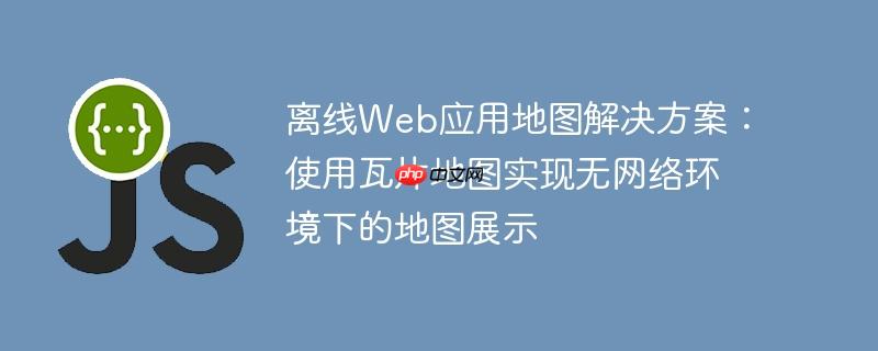 离线Web应用地图解决方案：使用瓦片地图实现无网络环境下的地图展示