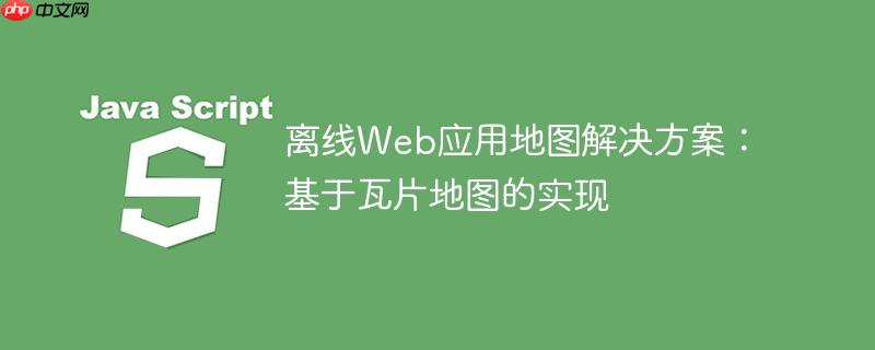 离线Web应用地图解决方案：基于瓦片地图的实现