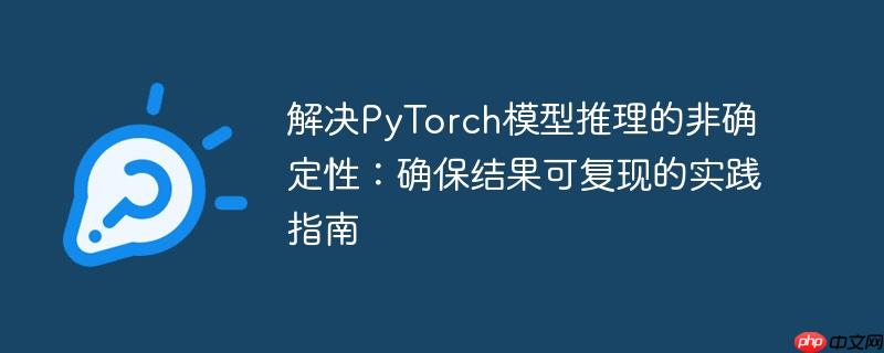解决PyTorch模型推理的非确定性：确保结果可复现的实践指南