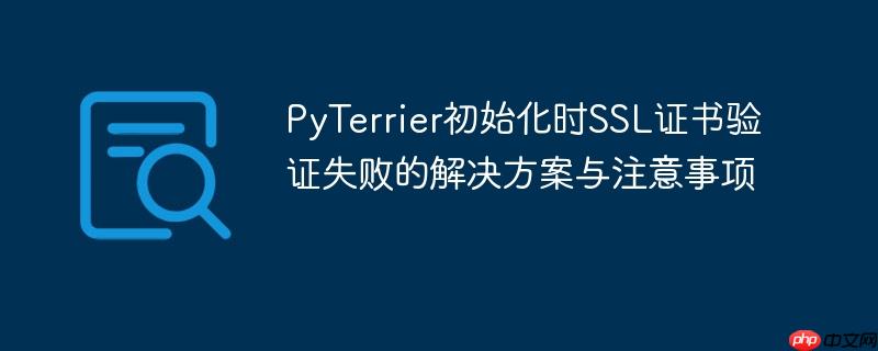 PyTerrier初始化时SSL证书验证失败的解决方案与注意事项