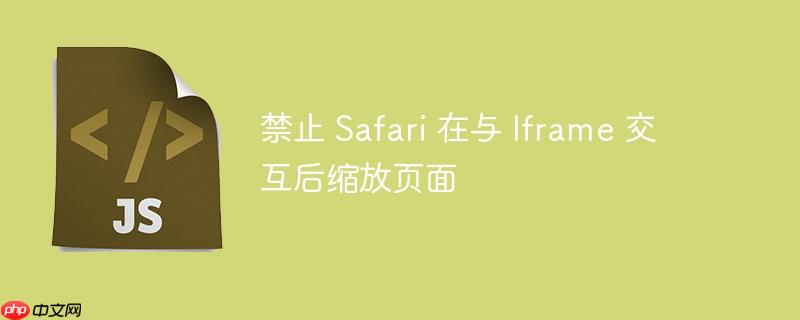 禁止 Safari 在与 Iframe 交互后缩放页面