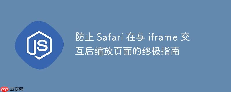 防止 Safari 在与 iframe 交互后缩放页面的终极指南