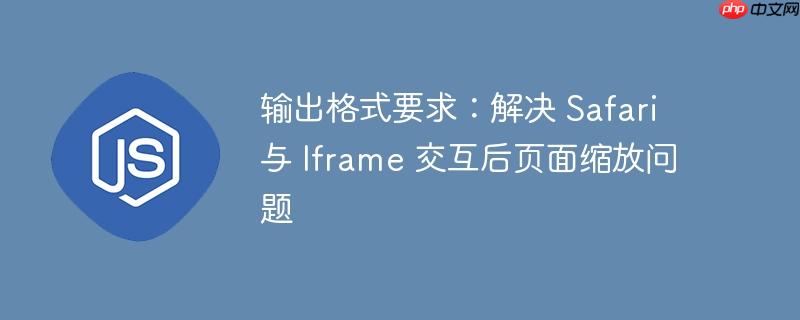 输出格式要求：解决 Safari 与 Iframe 交互后页面缩放问题