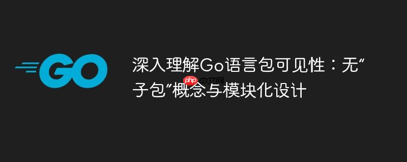 深入理解Go语言包可见性：无“子包”概念与模块化设计