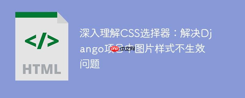 深入理解CSS选择器：解决Django项目中图片样式不生效问题
