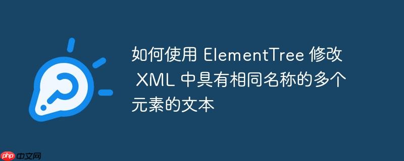 如何使用 elementtree 修改 xml 中具有相同名称的多个元素的文本