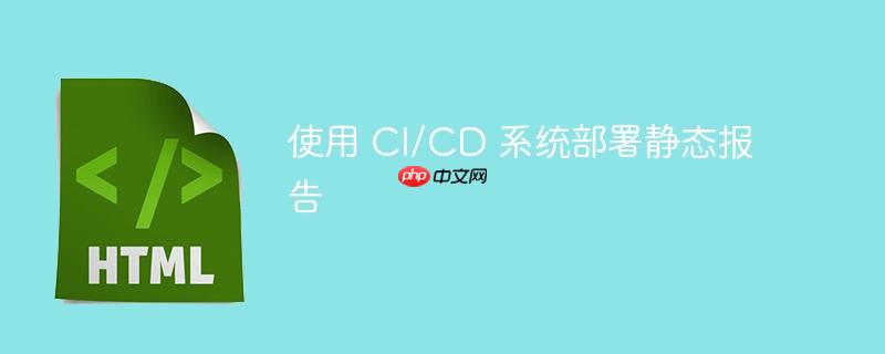 使用 CI/CD 系统部署静态报告