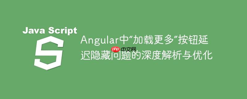 Angular中“加载更多”按钮延迟隐藏问题的深度解析与优化