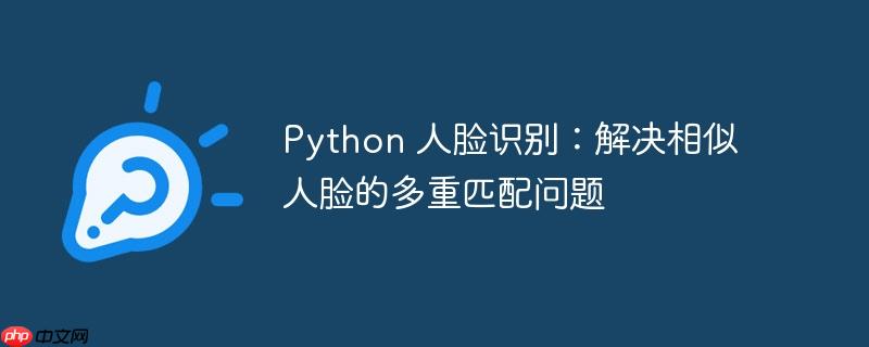 python 人脸识别：解决相似人脸的多重匹配问题