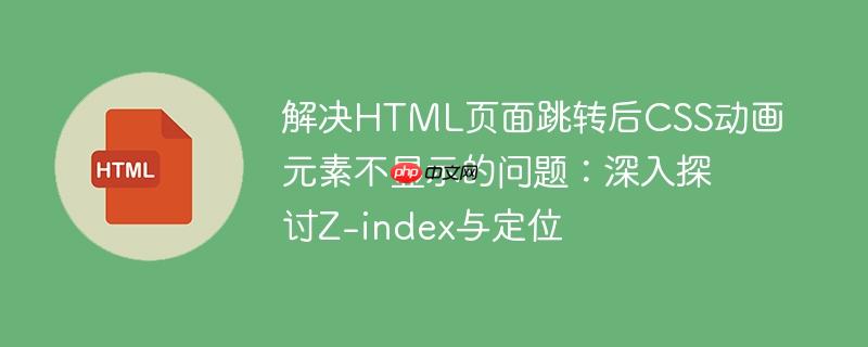 解决HTML页面跳转后CSS动画元素不显示的问题：深入探讨Z-index与定位