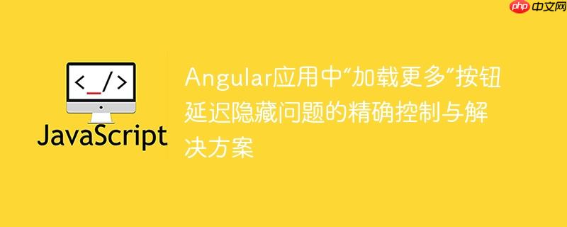 Angular应用中“加载更多”按钮延迟隐藏问题的精确控制与解决方案
