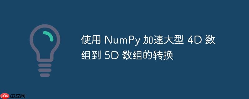 使用 numpy 加速大型 4d 数组到 5d 数组的转换