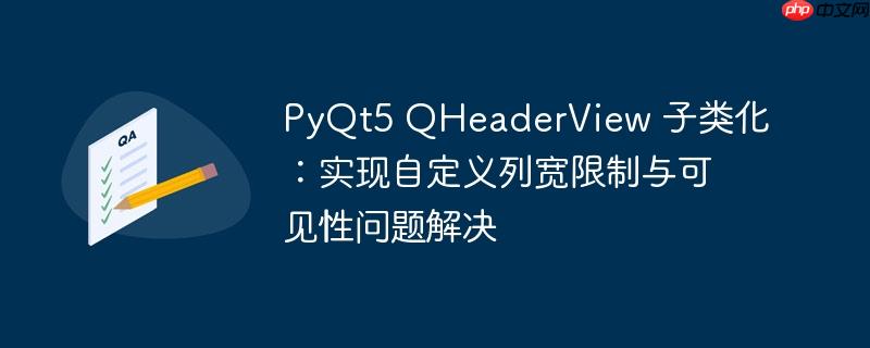 PyQt5 QHeaderView 子类化：实现自定义列宽限制与可见性问题解决