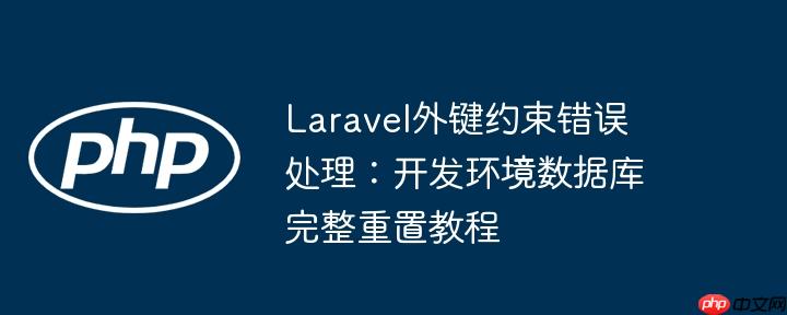 laravel外键约束错误处理：开发环境数据库完整重置教程