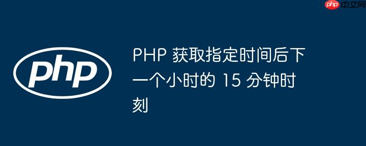 php 获取指定时间后下一个小时的 15 分钟时刻