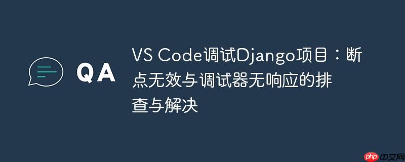 VS Code调试Django项目：断点无效与调试器无响应的排查与解决