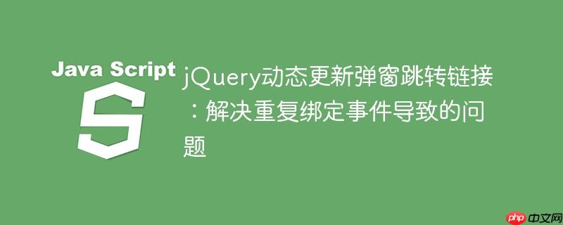 jQuery动态更新弹窗跳转链接：解决重复绑定事件导致的问题
