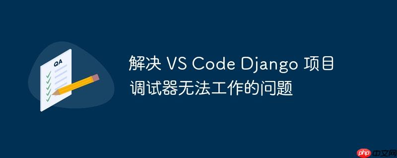 解决 vs code django 项目调试器无法工作的问题