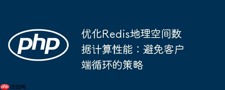 优化Redis地理空间数据计算性能：避免客户端循环的策略