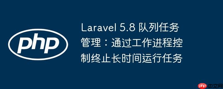 Laravel 5.8 队列任务管理：通过工作进程控制终止长时间运行任务