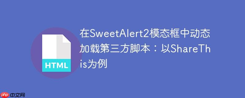 在SweetAlert2模态框中动态加载第三方脚本：以ShareThis为例