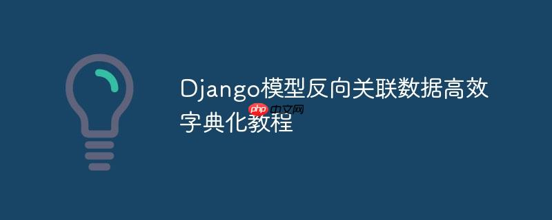 Django模型反向关联数据高效字典化教程