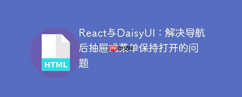 React与DaisyUI：解决导航后抽屉式菜单保持打开的问题