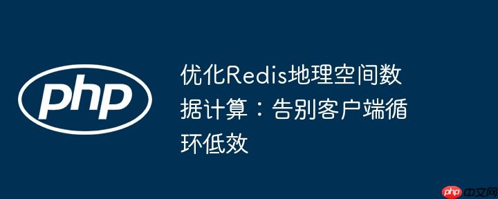 优化Redis地理空间数据计算：告别客户端循环低效